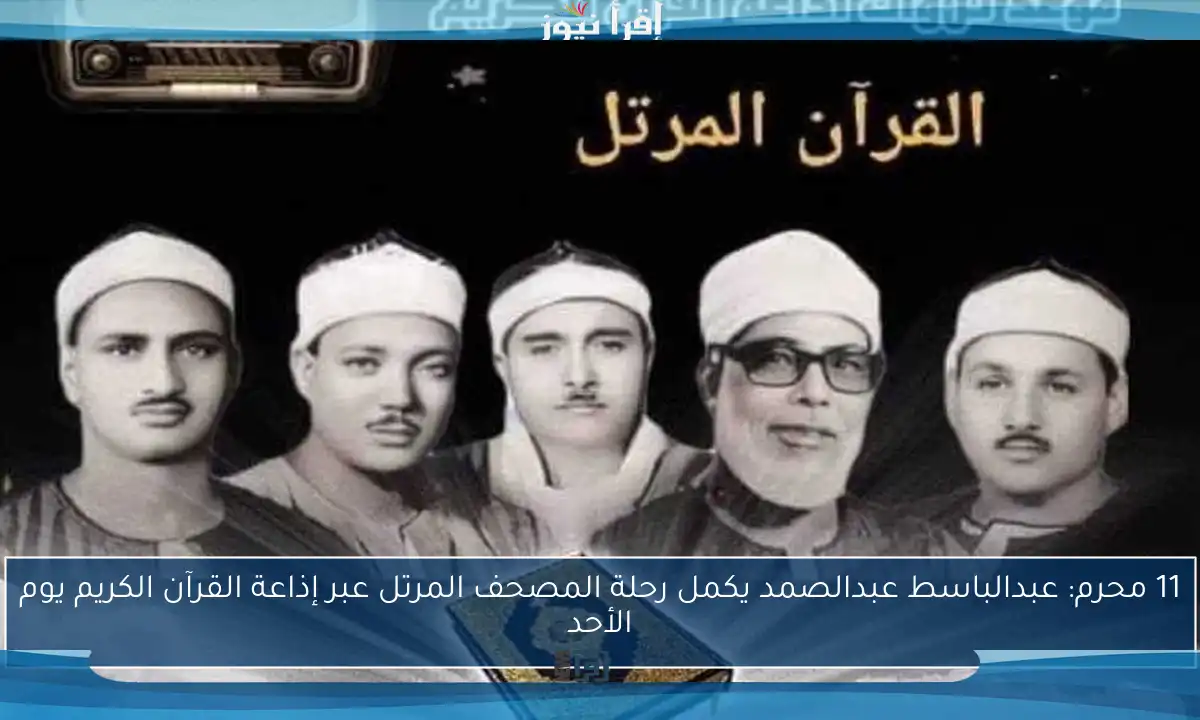 11 محرم: عبدالباسط عبدالصمد يكمل رحلة المصحف المرتل عبر إذاعة القرآن الكريم يوم الأحد