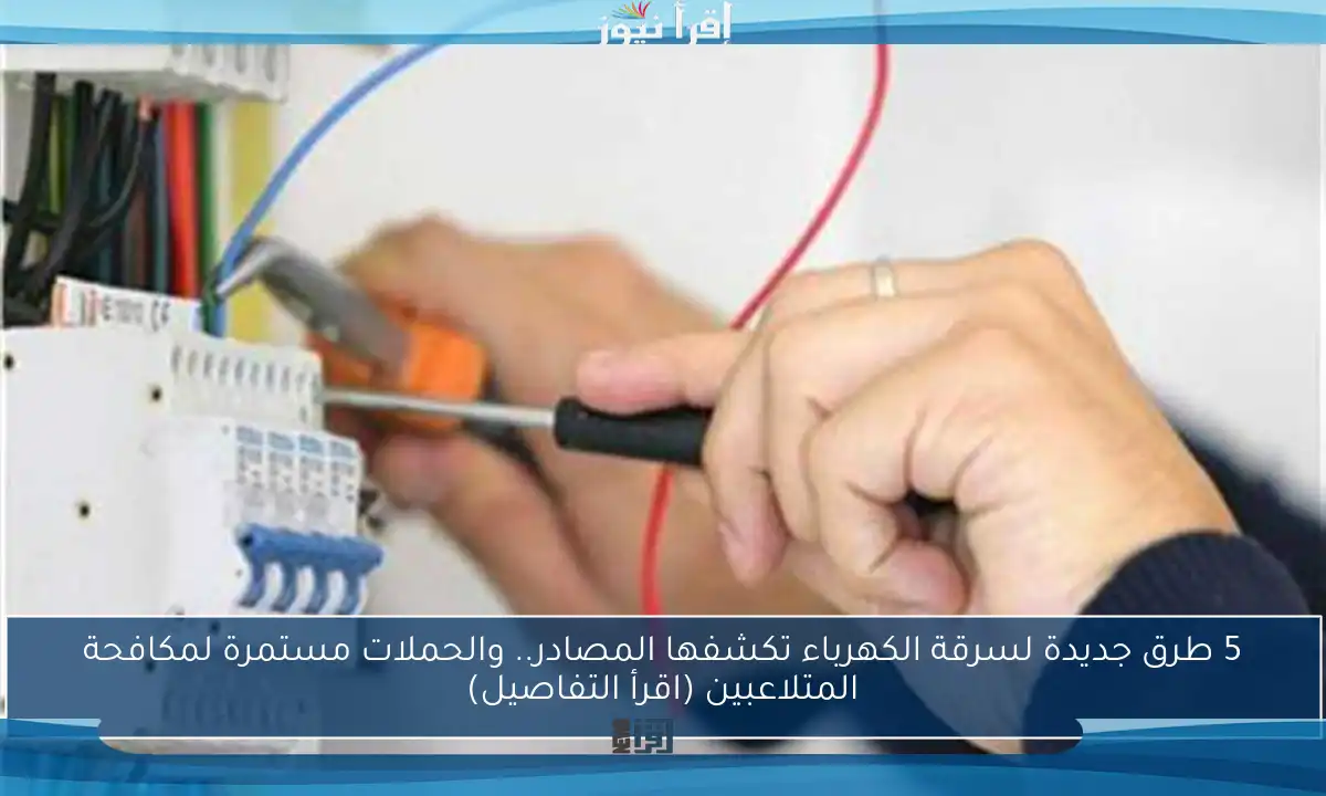 5 طرق جديدة لسرقة الكهرباء تكشفها المصادر.. والحملات مستمرة لمكافحة المتلاعبين (اقرأ التفاصيل)