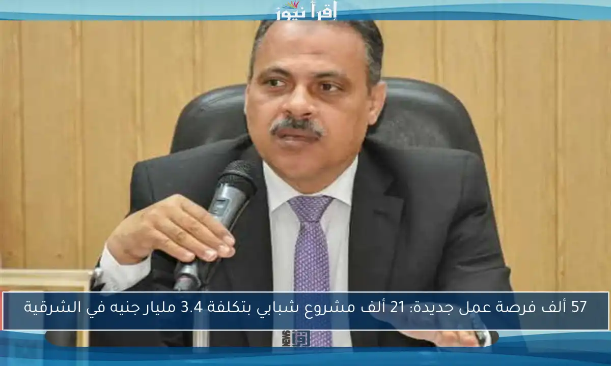 57 ألف فرصة عمل جديدة: 21 ألف مشروع شبابي بتكلفة 3.4 مليار جنيه في الشرقية