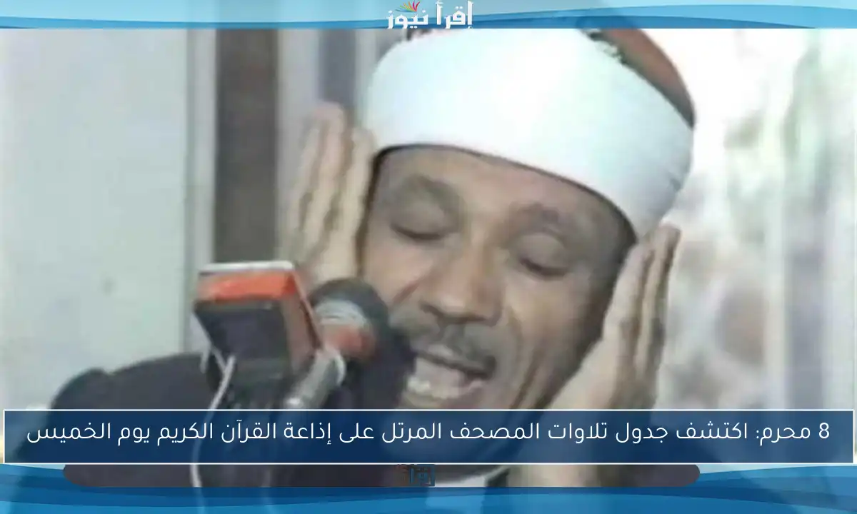 8 محرم: اكتشف جدول تلاوات المصحف المرتل على إذاعة القرآن الكريم يوم الخميس