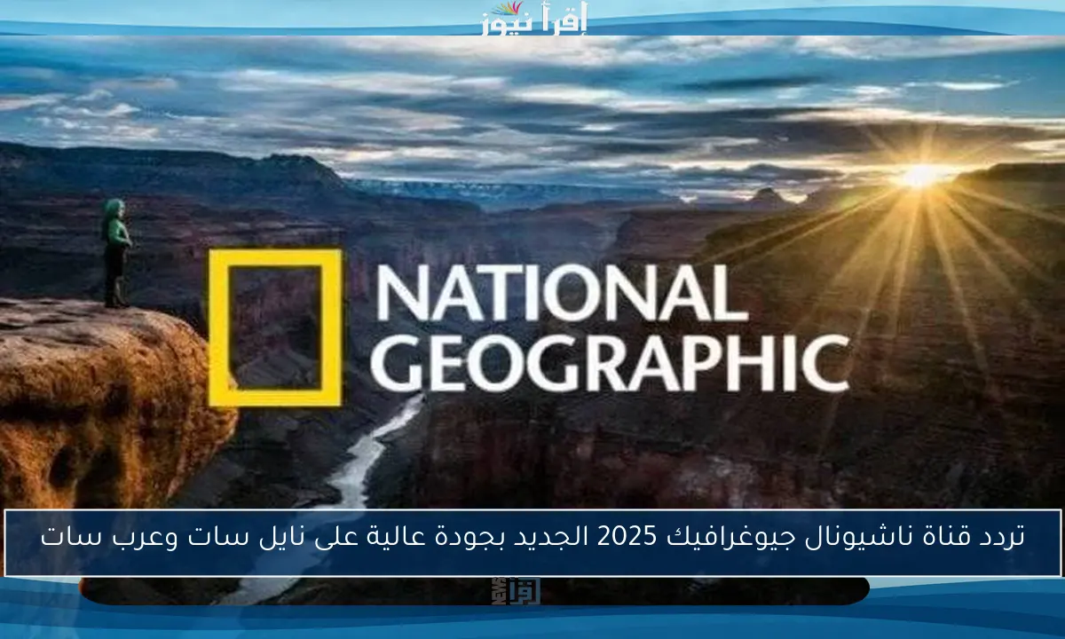 تردد قناة ناشيونال جيوغرافيك 2025 الجديد بجودة عالية على نايل سات وعرب سات