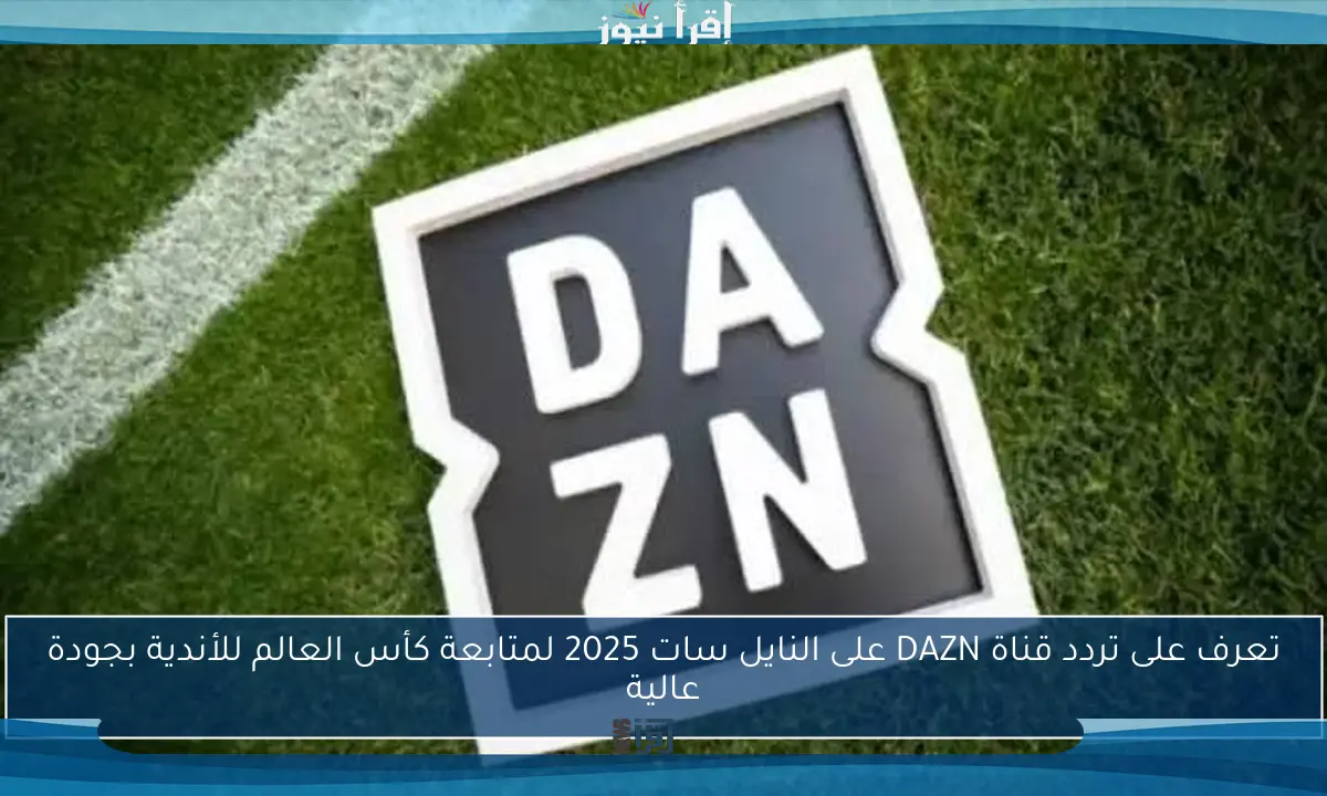 تعرف على تردد قناة DAZN على النايل سات 2025 لمتابعة كأس العالم للأندية بجودة عالية