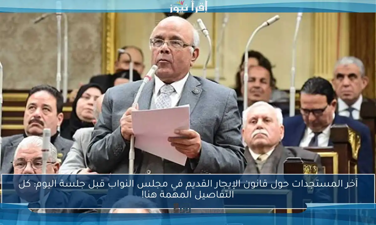 آخر المستجدات حول قانون الإيجار القديم في مجلس النواب قبل جلسة اليوم: كل التفاصيل المهمة هنا!