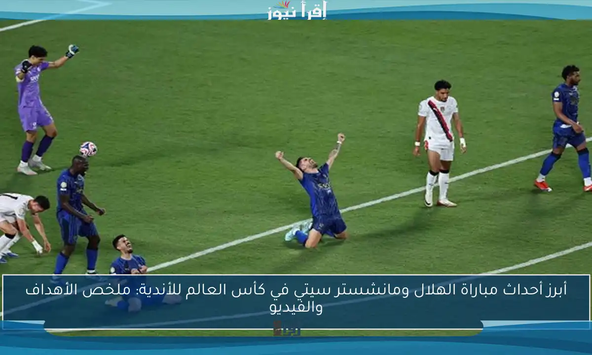 أبرز أحداث مباراة الهلال ومانشستر سيتي في كأس العالم للأندية: ملخص الأهداف والفيديو