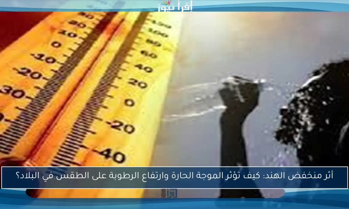 أثر منخفض الهند: كيف تؤثر الموجة الحارة وارتفاع الرطوبة على الطقس في البلاد؟
