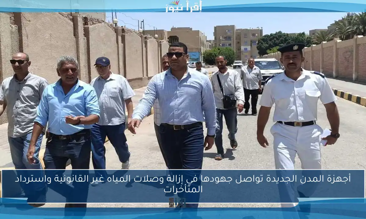أجهزة المدن الجديدة تواصل جهودها في إزالة وصلات المياه غير القانونية واسترداد المتأخرات
