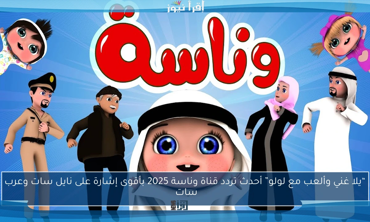 “يلا غني وألعب مع لولو” أحدث تردد قناة وناسة 2025 بأقوى إشارة على نايل سات وعرب سات