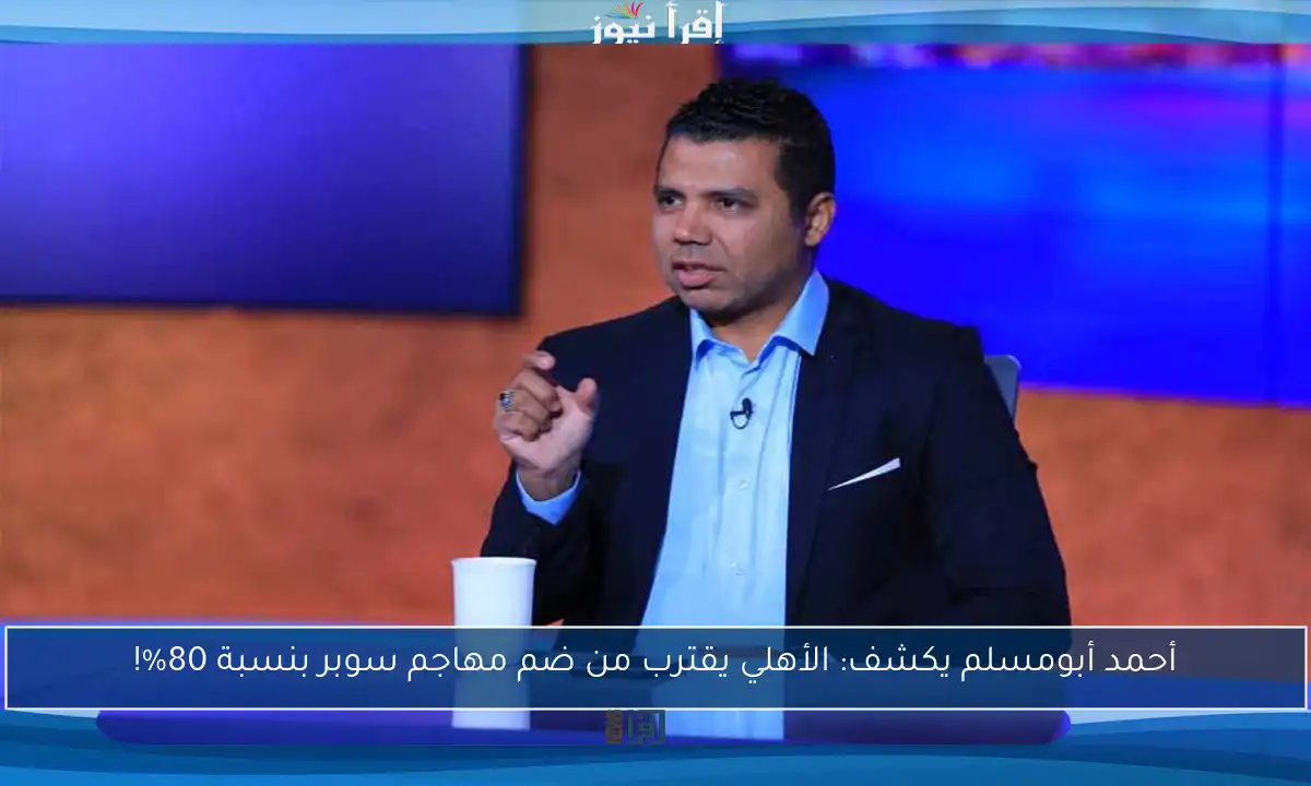 أحمد أبومسلم يكشف: الأهلي يقترب من ضم مهاجم سوبر بنسبة 80%!