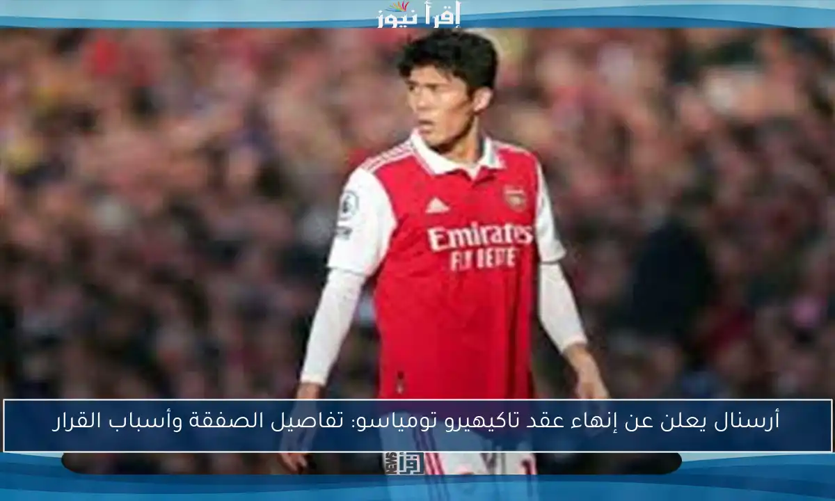 أرسنال يعلن عن إنهاء عقد تاكيهيرو تومياسو: تفاصيل الصفقة وأسباب القرار