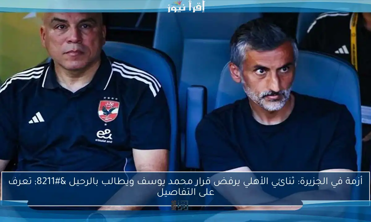 أزمة في الجزيرة: ثنائي الأهلي يرفض قرار محمد يوسف ويطالب بالرحيل – تعرف على التفاصيل