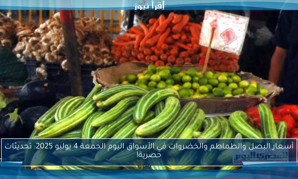 أسعار البصل والطماطم والخضروات في الأسواق اليوم الجمعة 4 يوليو 2025: تحديثات حصرية!