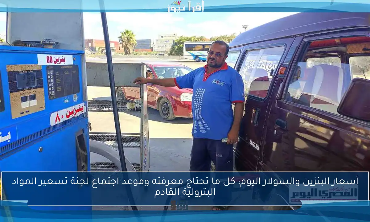 أسعار البنزين والسولار اليوم: كل ما تحتاج معرفته وموعد اجتماع لجنة تسعير المواد البترولية القادم