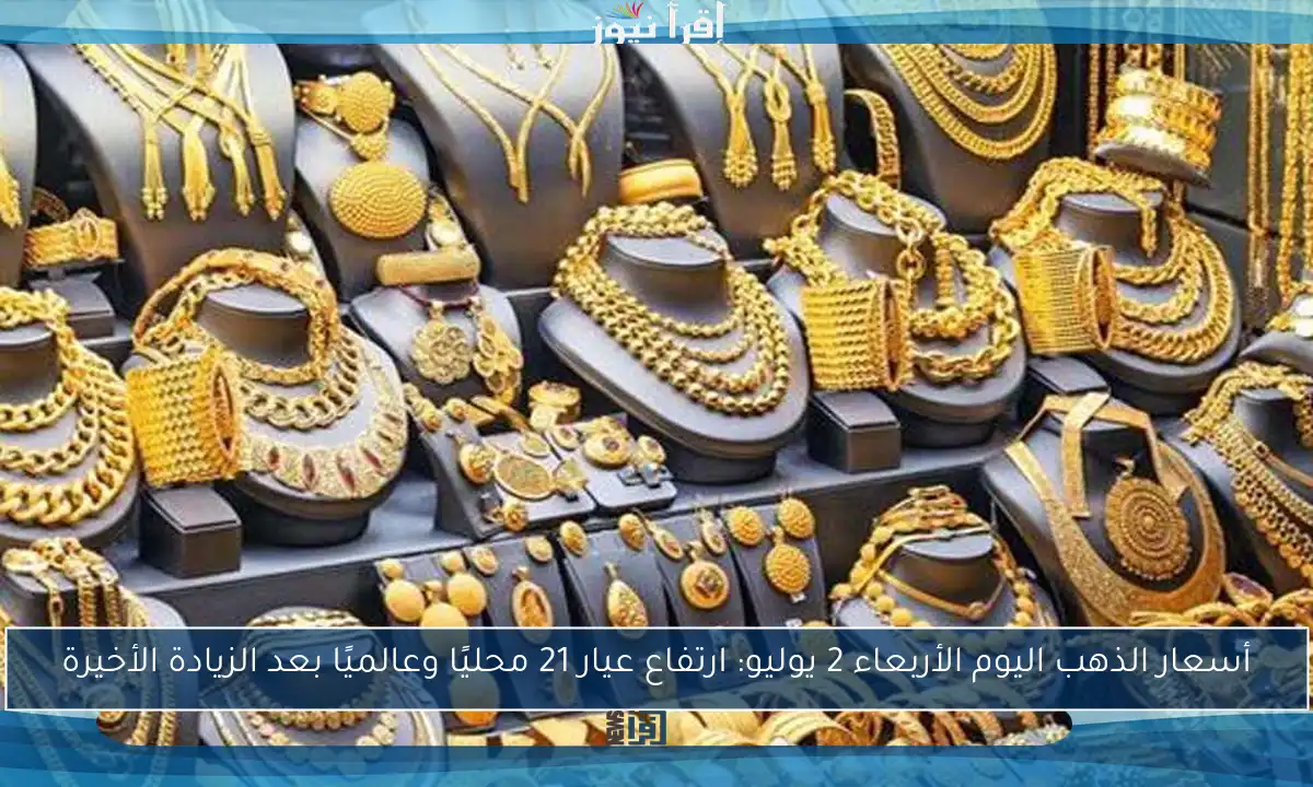 أسعار الذهب اليوم الأربعاء 2 يوليو: ارتفاع عيار 21 محليًا وعالميًا بعد الزيادة الأخيرة