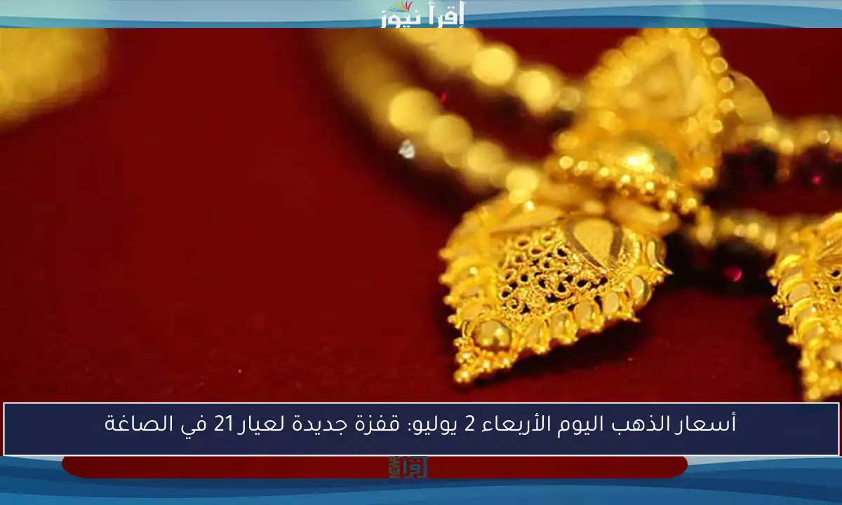 أسعار الذهب اليوم الأربعاء 2 يوليو: قفزة جديدة لعيار 21 في الصاغة