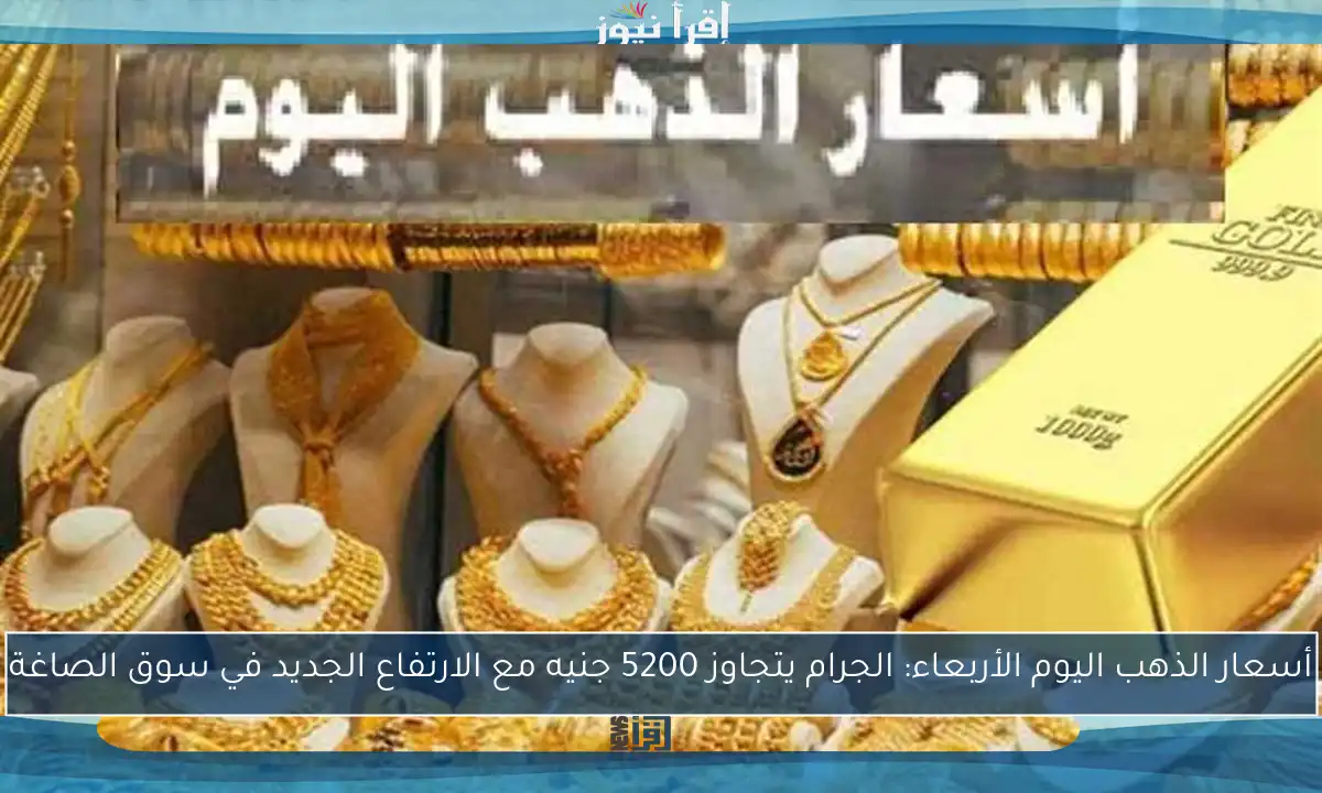 أسعار الذهب اليوم الأربعاء: الجرام يتجاوز 5200 جنيه مع الارتفاع الجديد في سوق الصاغة