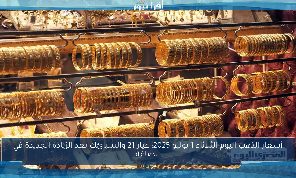 أسعار الذهب اليوم الثلاثاء 1 يوليو 2025: عيار 21 والسبائك بعد الزيادة الجديدة في الصاغة