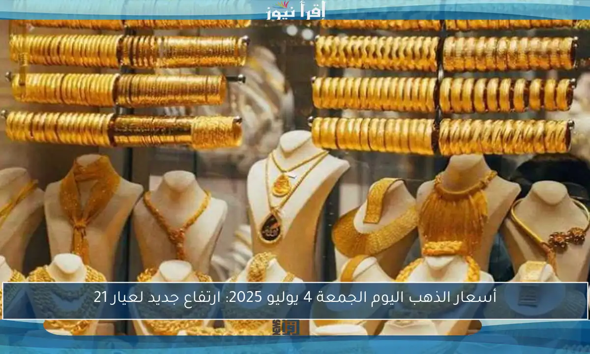 أسعار الذهب اليوم الجمعة 4 يوليو 2025: ارتفاع جديد لعيار 21
