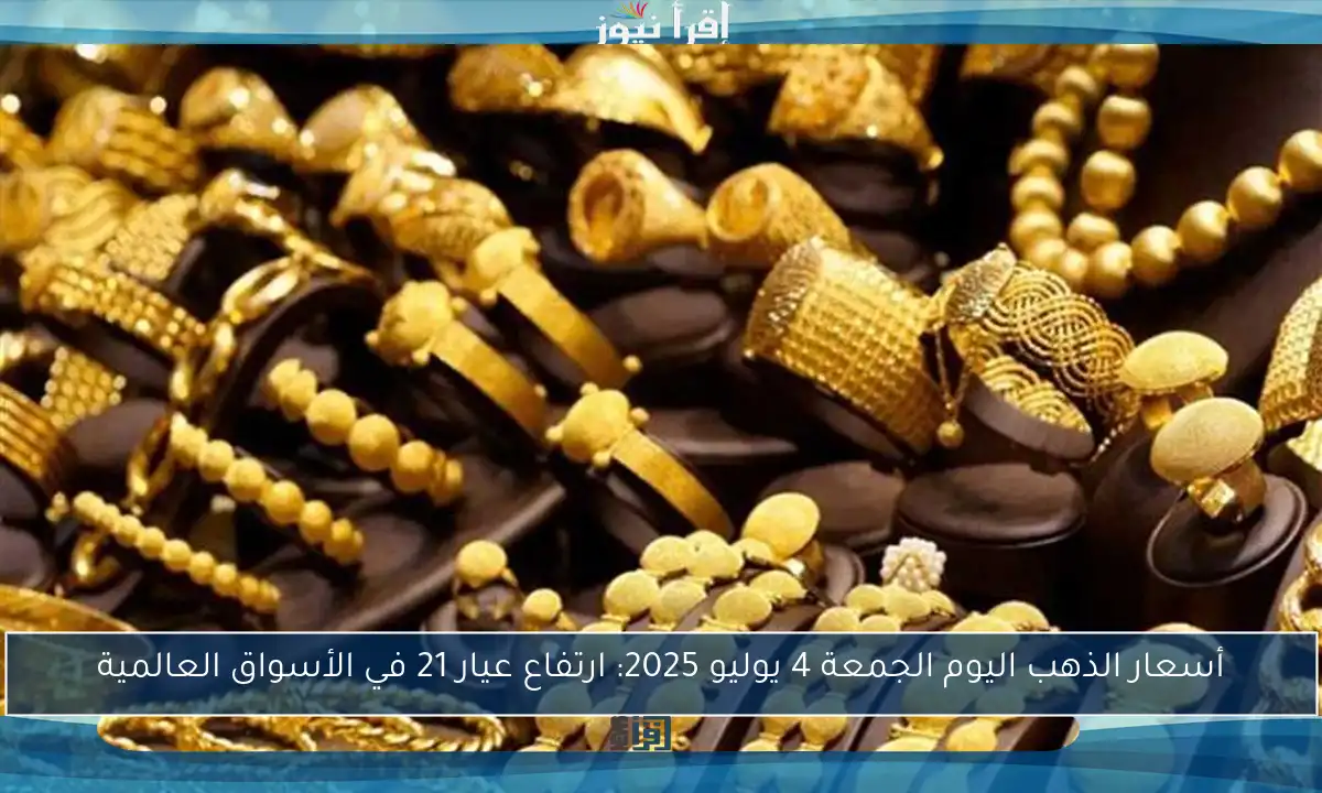 أسعار الذهب اليوم الجمعة 4 يوليو 2025: ارتفاع عيار 21 في الأسواق العالمية