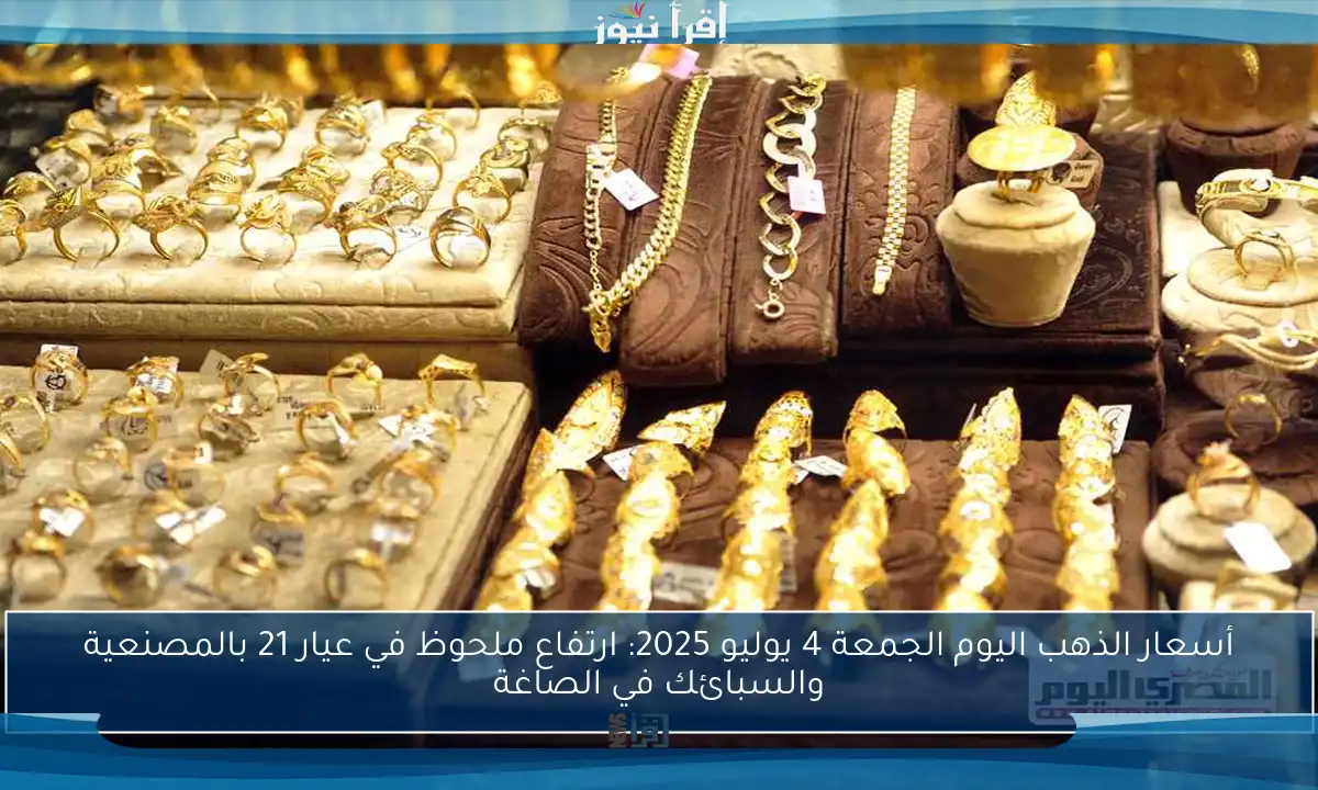 أسعار الذهب اليوم الجمعة 4 يوليو 2025: ارتفاع ملحوظ في عيار 21 بالمصنعية والسبائك في الصاغة