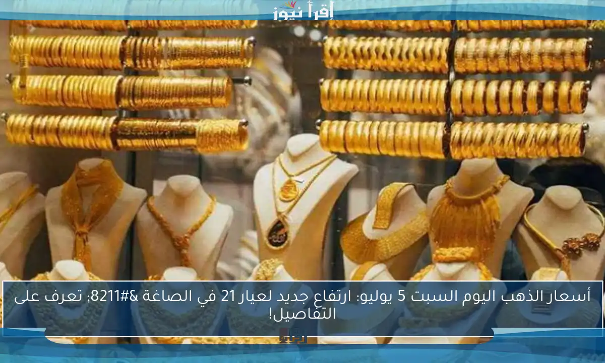 أسعار الذهب اليوم السبت 5 يوليو: ارتفاع جديد لعيار 21 في الصاغة – تعرف على التفاصيل!
