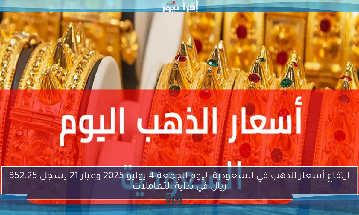 ارتفاع أسعار الذهب في السعودية اليوم الجمعة 4 يوليو 2025 وعيار 21 يسجل 352.25 ريال في بداية التعاملات