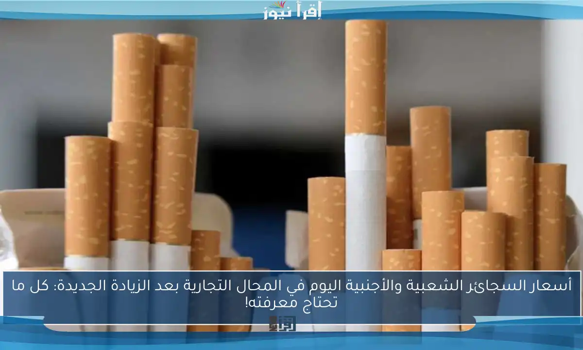 أسعار السجائر الشعبية والأجنبية اليوم في المحال التجارية بعد الزيادة الجديدة: كل ما تحتاج معرفته!