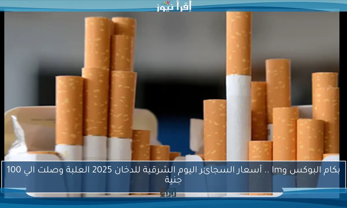 بكام البوكس وlm .. أسعار السجائر اليوم الشرقية للدخان 2025 العلبة وصلت الي 100 جنية