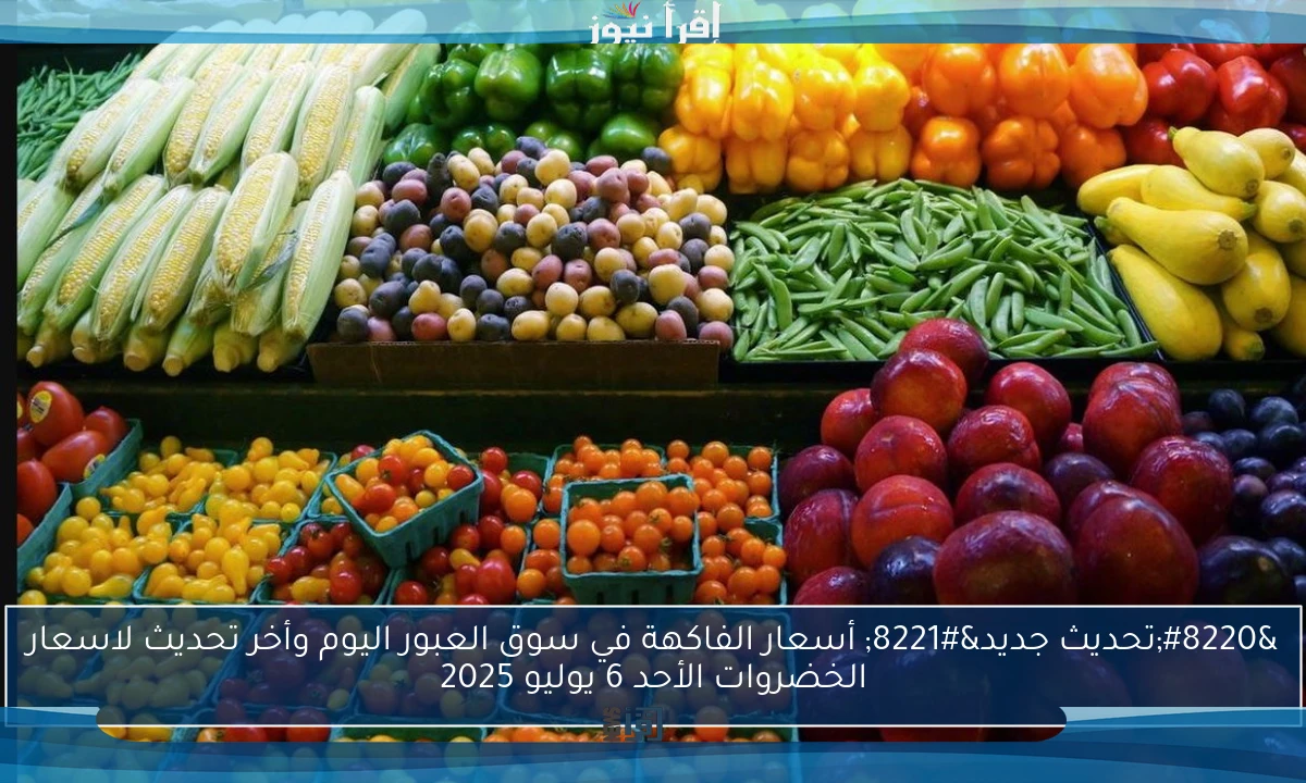 “تحديث جديد” أسعار الفاكهة في سوق العبور اليوم وأخر تحديث لاسعار الخضروات الأحد 6 يوليو 2025