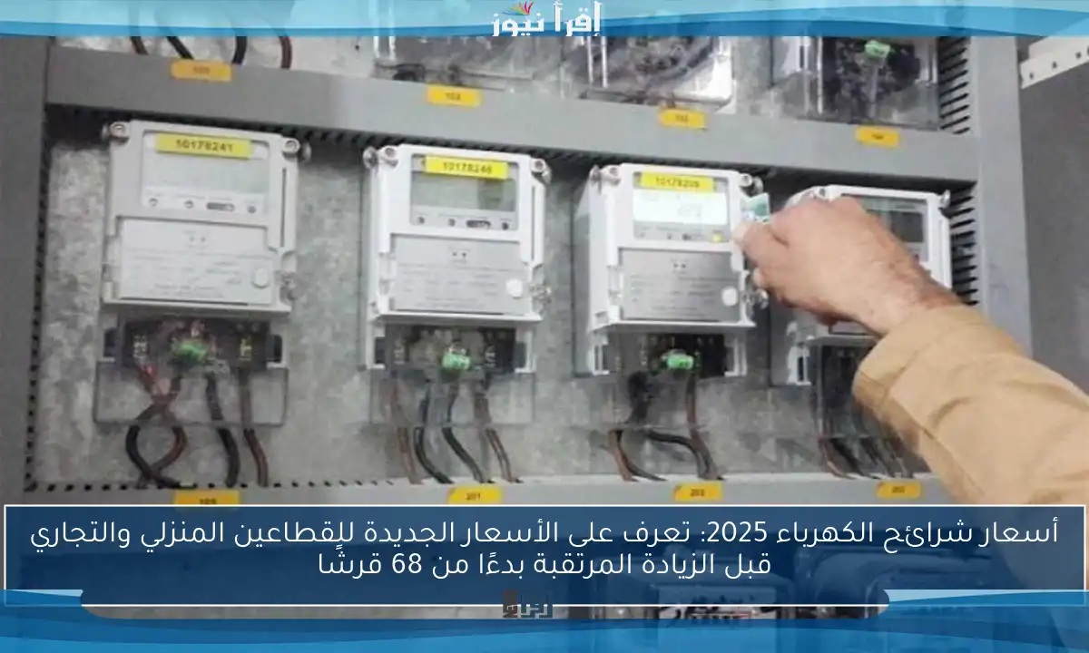 أسعار شرائح الكهرباء 2025: تعرف على الأسعار الجديدة للقطاعين المنزلي والتجاري قبل الزيادة المرتقبة بدءًا من 68 قرشًا