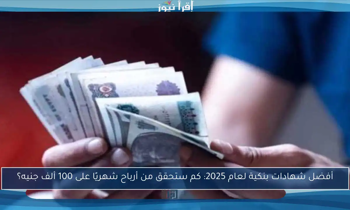 أفضل شهادات بنكية لعام 2025: كم ستحقق من أرباح شهريًا على 100 ألف جنيه؟