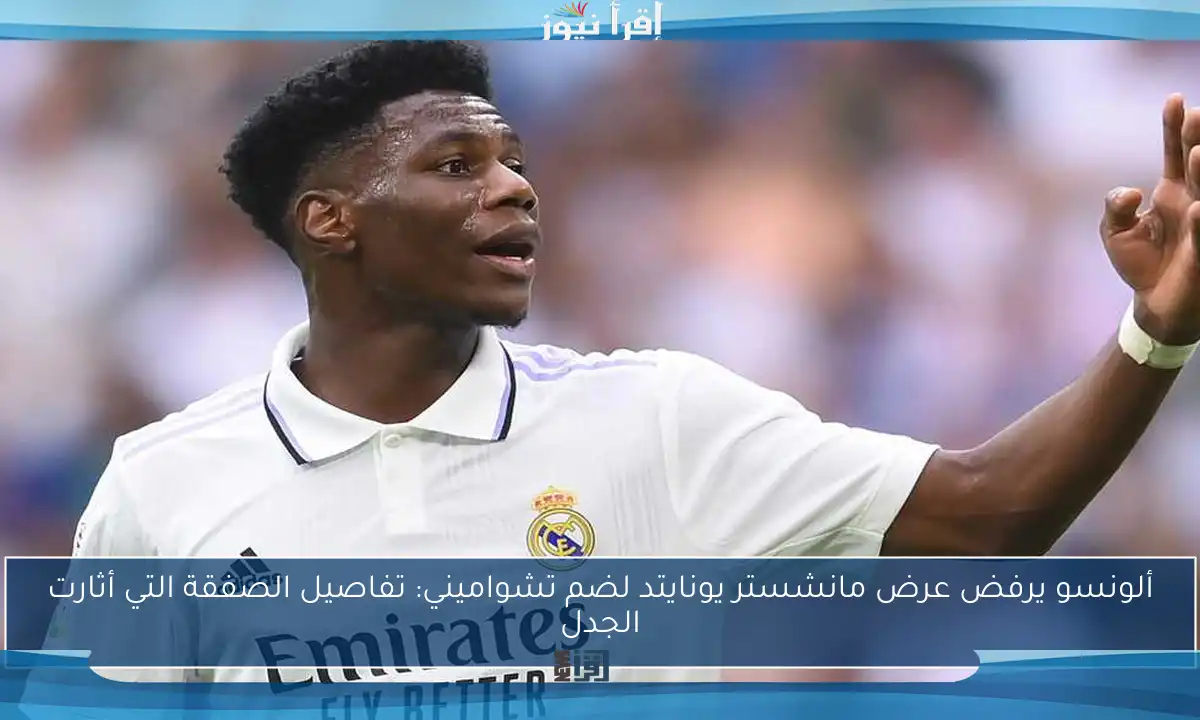 ألونسو يرفض عرض مانشستر يونايتد لضم تشواميني: تفاصيل الصفقة التي أثارت الجدل