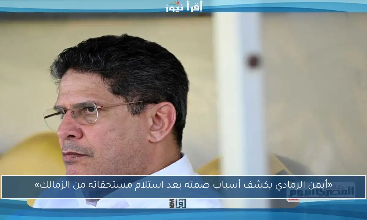 «أيمن الرمادي يكشف أسباب صمته بعد استلام مستحقاته من الزمالك»