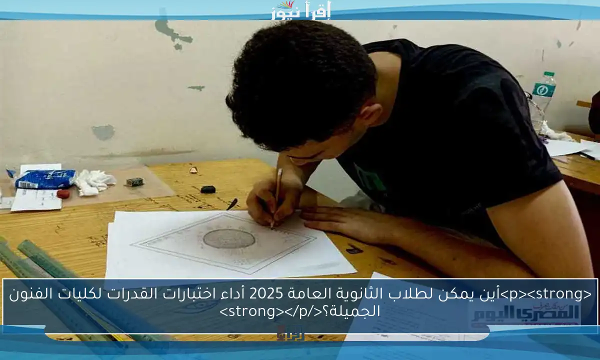 <p><strong>أين يمكن لطلاب الثانوية العامة 2025 أداء اختبارات القدرات لكليات الفنون الجميلة؟</strong></p>
