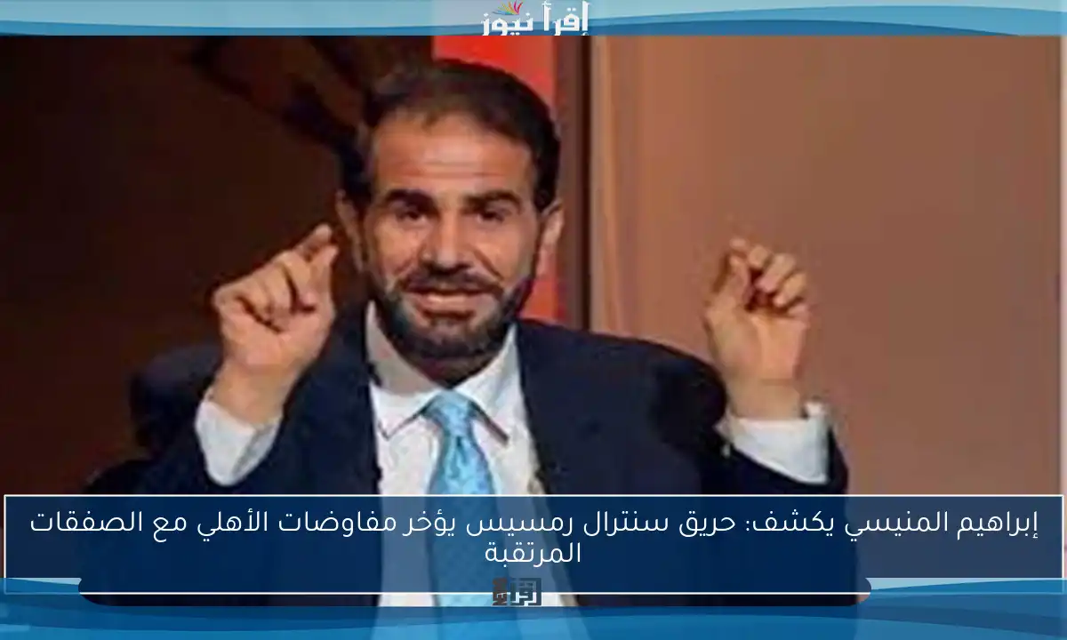 إبراهيم المنيسي يكشف: حريق سنترال رمسيس يؤخر مفاوضات الأهلي مع الصفقات المرتقبة