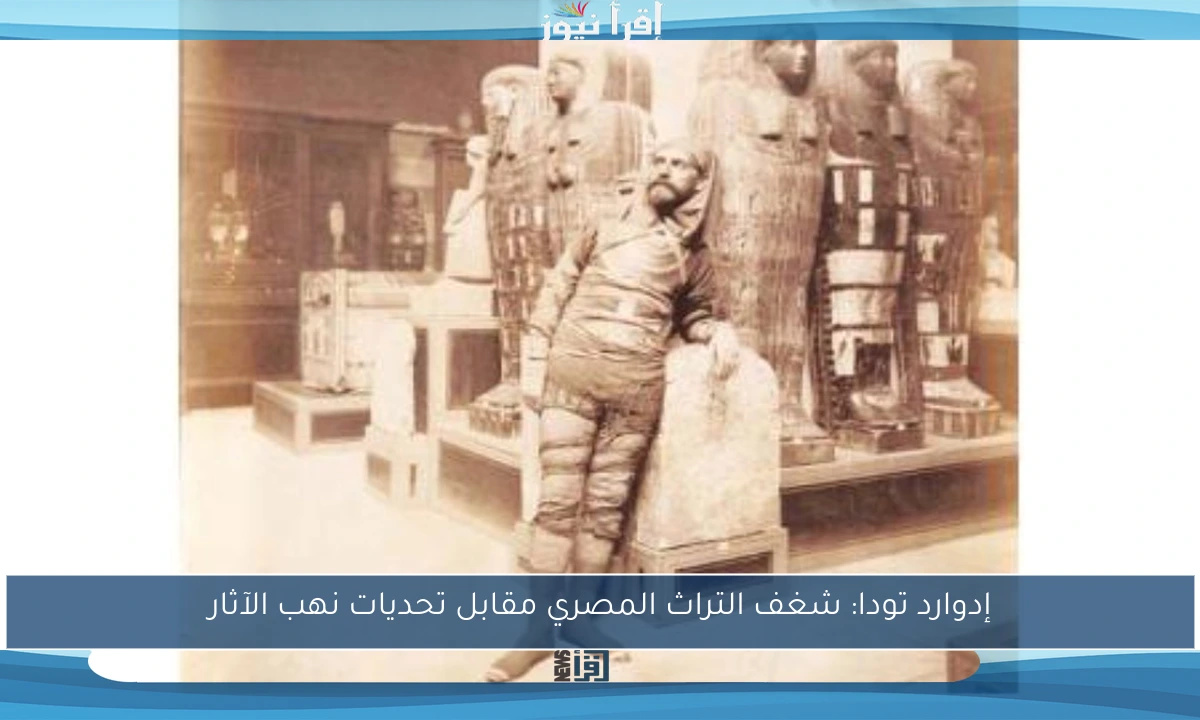 إدوارد تودا: شغف التراث المصري مقابل تحديات نهب الآثار