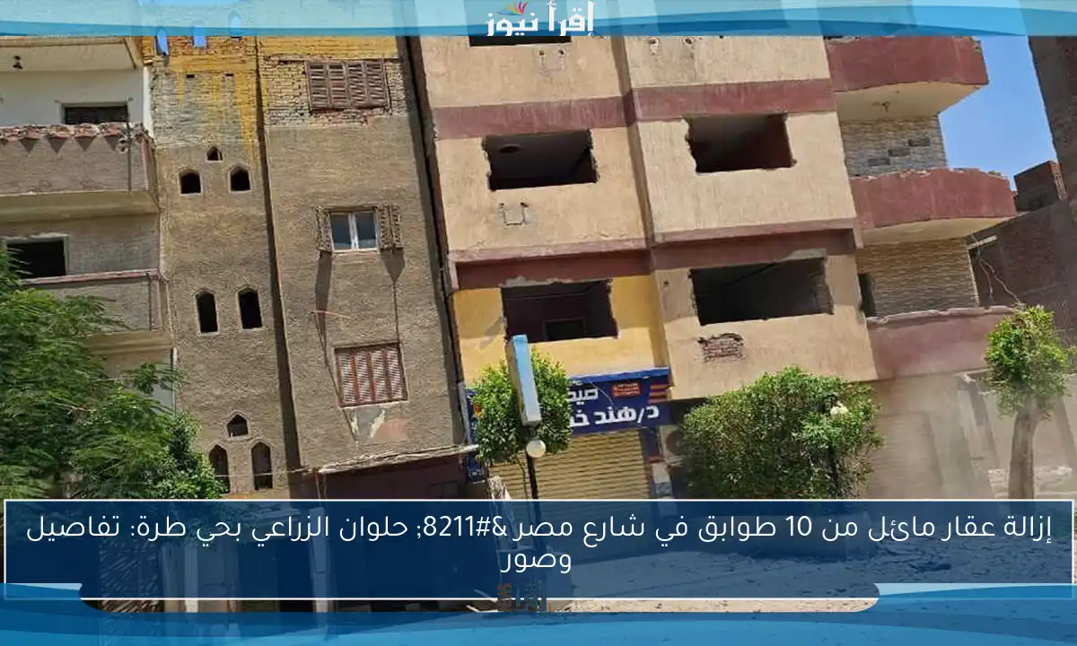 إزالة عقار مائل من 10 طوابق في شارع مصر – حلوان الزراعي بحي طرة: تفاصيل وصور