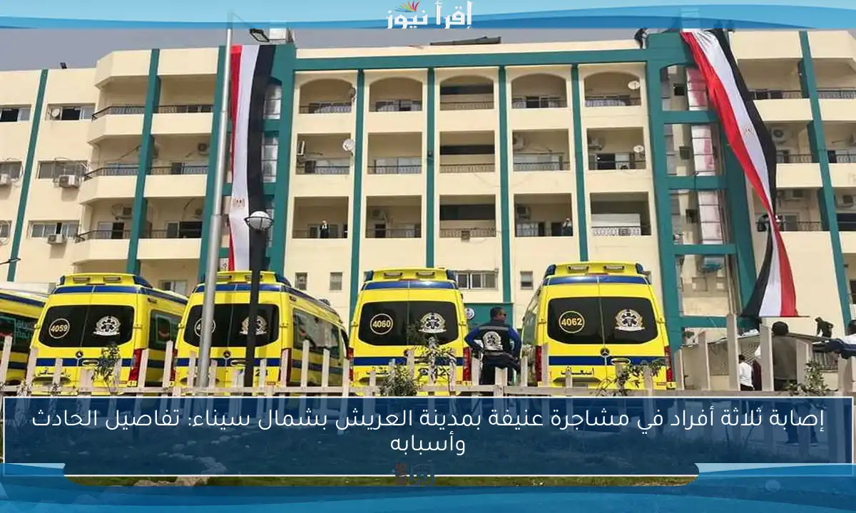 إصابة ثلاثة أفراد في مشاجرة عنيفة بمدينة العريش بشمال سيناء: تفاصيل الحادث وأسبابه