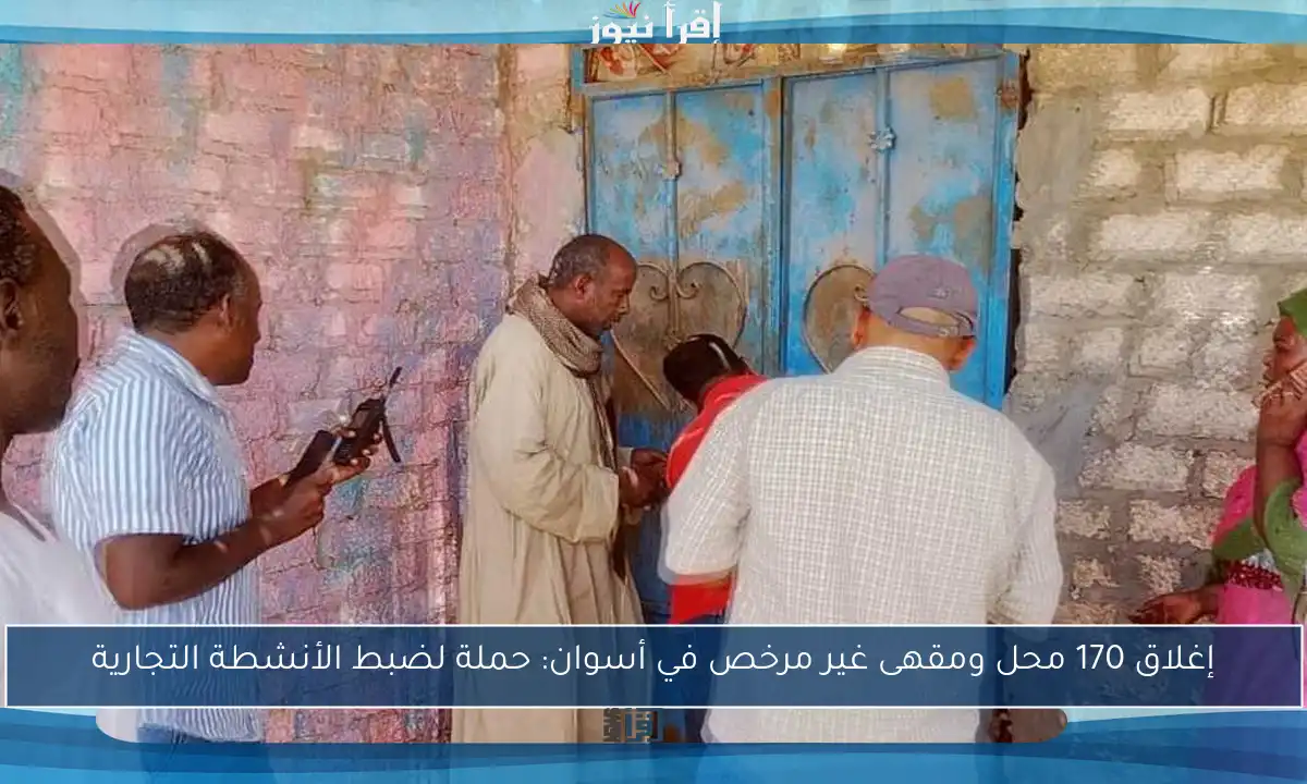 إغلاق 170 محل ومقهى غير مرخص في أسوان: حملة لضبط الأنشطة التجارية