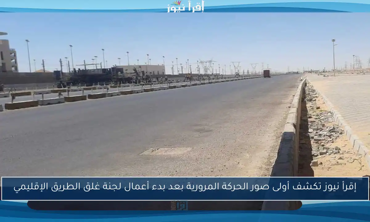 إقرأ نيوز تكشف أولى صور الحركة المرورية بعد بدء أعمال لجنة غلق الطريق الإقليمي