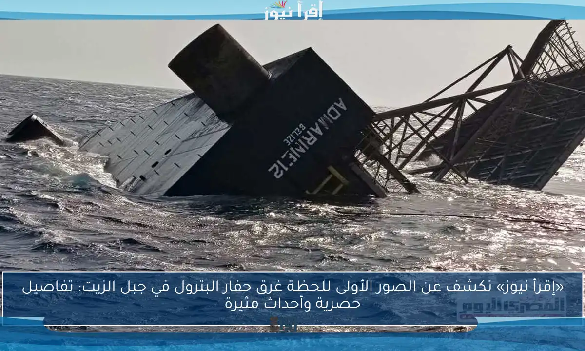 «إقرأ نيوز» تكشف عن الصور الأولى للحظة غرق حفار البترول في جبل الزيت: تفاصيل حصرية وأحداث مثيرة