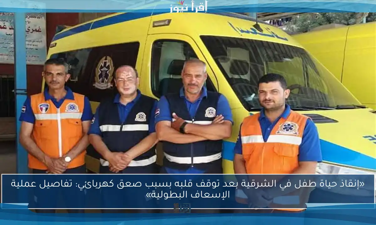«إنقاذ حياة طفل في الشرقية بعد توقف قلبه بسبب صعق كهربائي: تفاصيل عملية الإسعاف البطولية»
