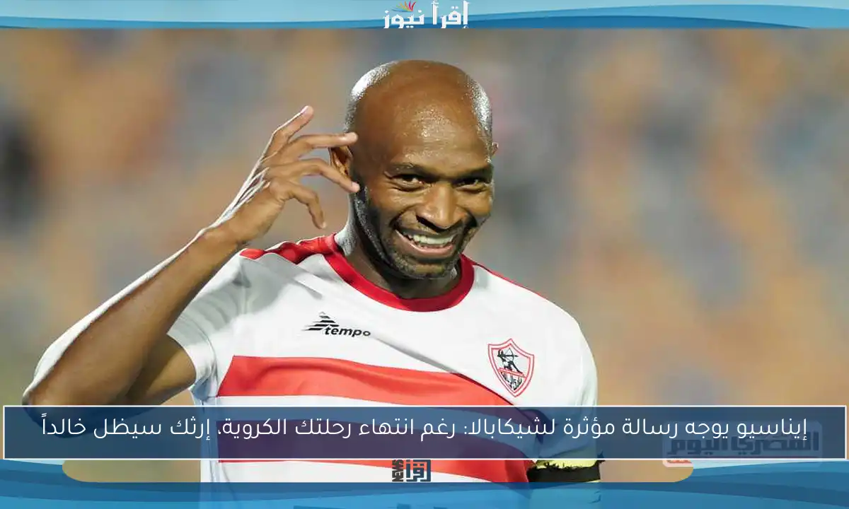 إيناسيو يوجه رسالة مؤثرة لشيكابالا: رغم انتهاء رحلتك الكروية، إرثك سيظل خالداً