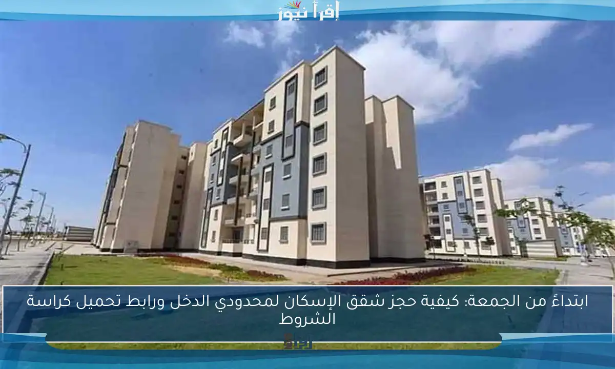 ابتداءً من الجمعة: كيفية حجز شقق الإسكان لمحدودي الدخل ورابط تحميل كراسة الشروط