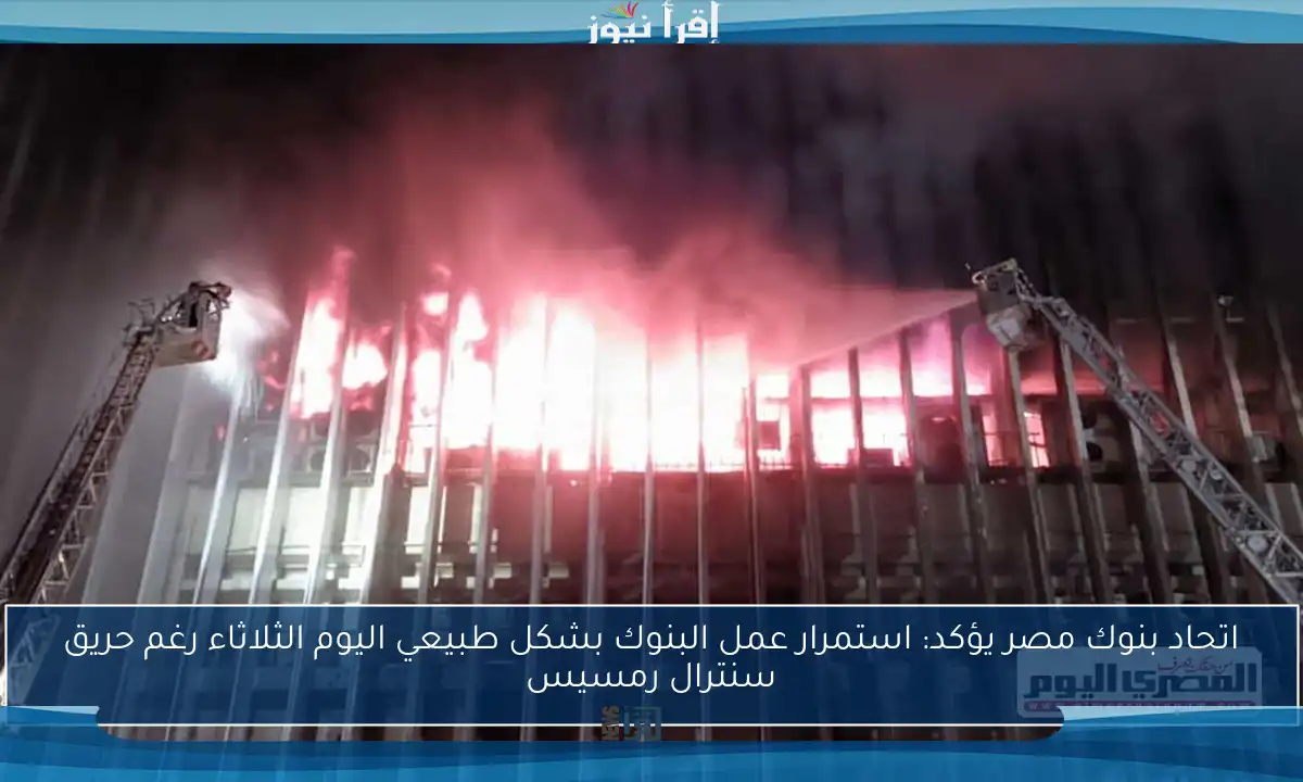اتحاد بنوك مصر يؤكد: استمرار عمل البنوك بشكل طبيعي اليوم الثلاثاء رغم حريق سنترال رمسيس