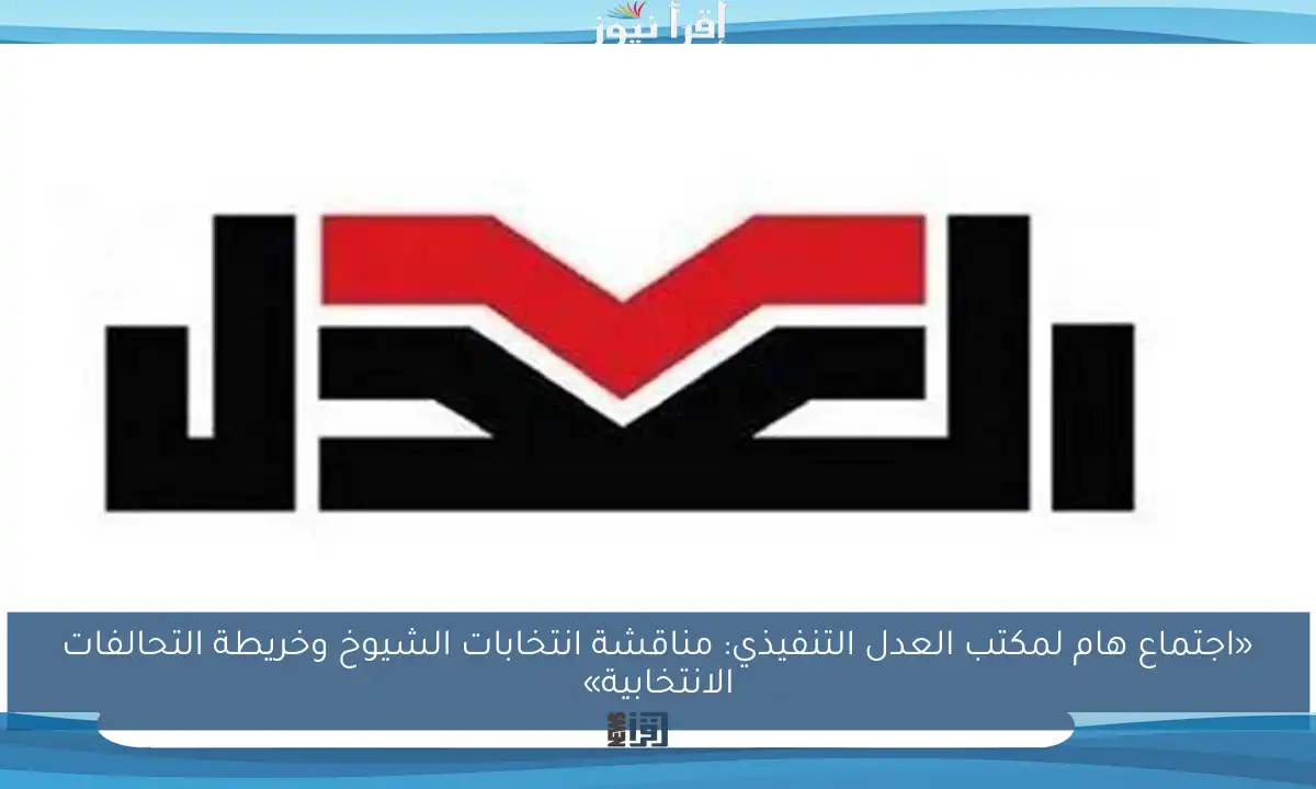«اجتماع هام لمكتب العدل التنفيذي: مناقشة انتخابات الشيوخ وخريطة التحالفات الانتخابية»