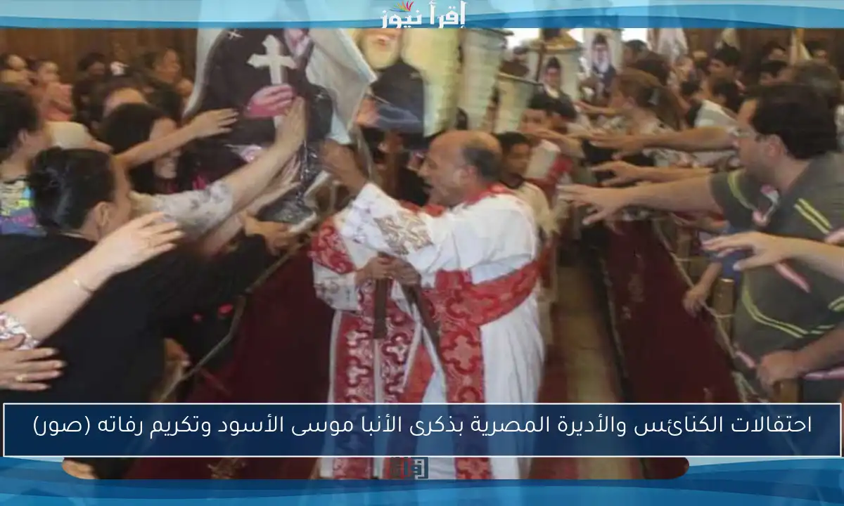 احتفالات الكنائس والأديرة المصرية بذكرى الأنبا موسى الأسود وتكريم رفاته (صور)