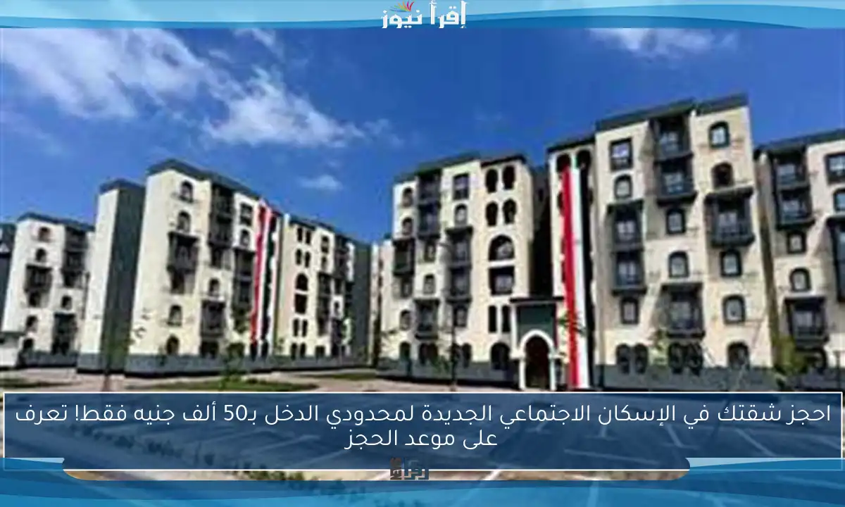 احجز شقتك في الإسكان الاجتماعي الجديدة لمحدودي الدخل بـ50 ألف جنيه فقط! تعرف على موعد الحجز