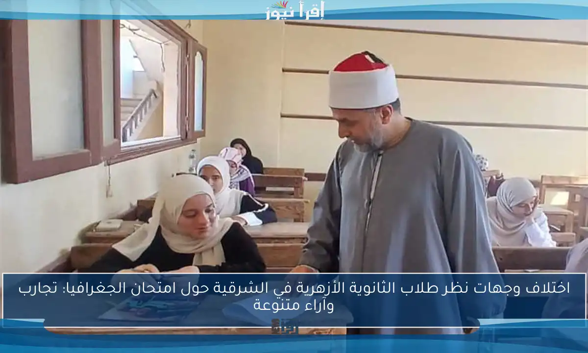 اختلاف وجهات نظر طلاب الثانوية الأزهرية في الشرقية حول امتحان الجغرافيا: تجارب وآراء متنوعة