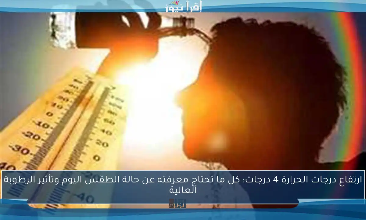 ارتفاع درجات الحرارة 4 درجات: كل ما تحتاج معرفته عن حالة الطقس اليوم وتأثير الرطوبة العالية
