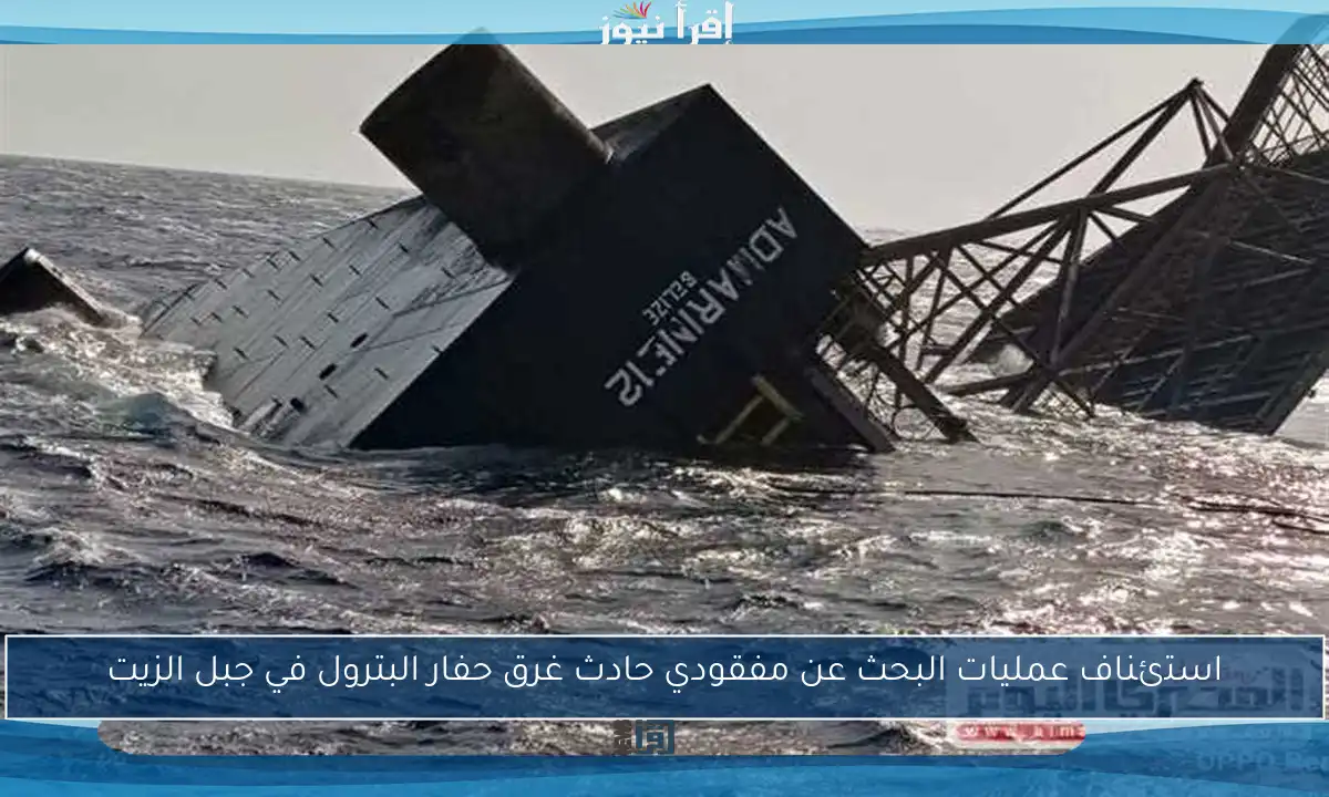 استئناف عمليات البحث عن مفقودي حادث غرق حفار البترول في جبل الزيت